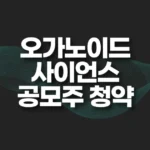 오가노이드사이언스 공모주 청약,수요예측,경쟁률,청약결과,주가전망 7 오가노이드사이언스 공모주 청약