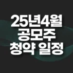 2025년 4월 공모주 청약 일정 총정리 5 25년 4월 공모주 청약 일정